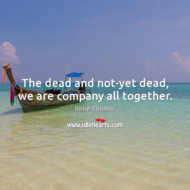 The dead and not-yet dead, we are company all together. Rosie Thomas Picture Quote