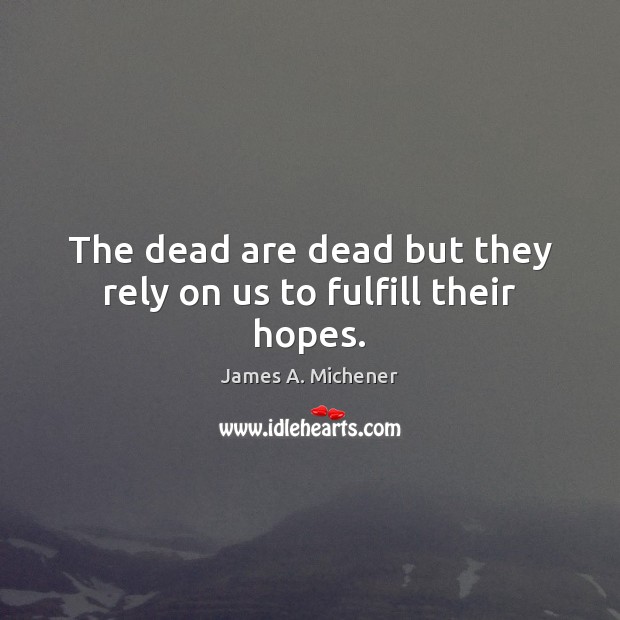 The dead are dead but they rely on us to fulfill their hopes. James A. Michener Picture Quote