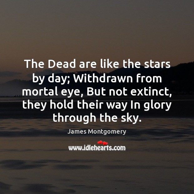 The Dead are like the stars by day; Withdrawn from mortal eye, James Montgomery Picture Quote
