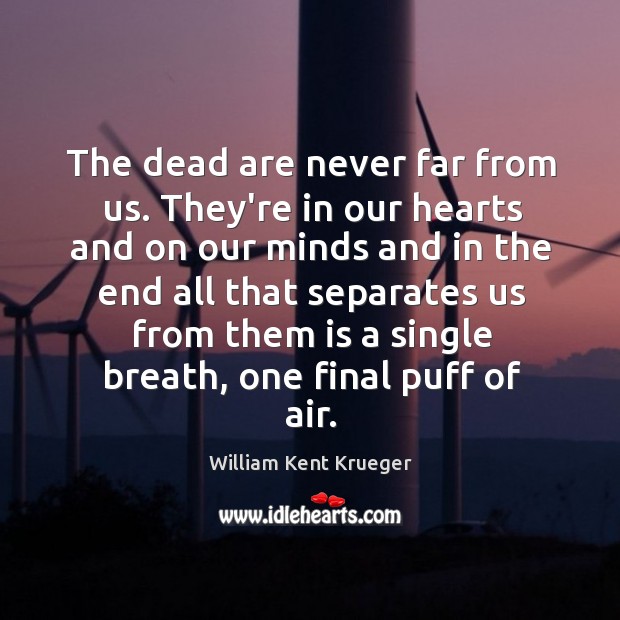 The dead are never far from us. They’re in our hearts and William Kent Krueger Picture Quote