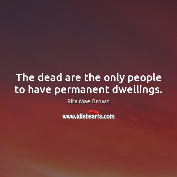 The dead are the only people to have permanent dwellings. Rita Mae Brown Picture Quote