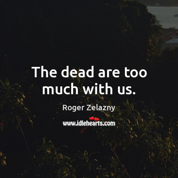 The dead are too much with us. Roger Zelazny Picture Quote