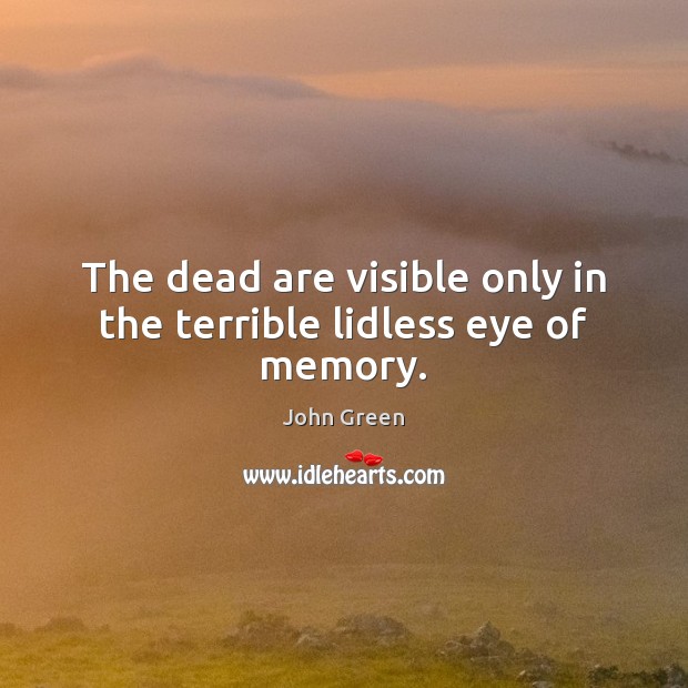 The dead are visible only in the terrible lidless eye of memory. John Green Picture Quote