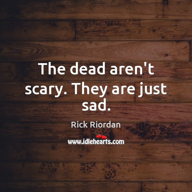 The dead aren’t scary. They are just sad. Rick Riordan Picture Quote