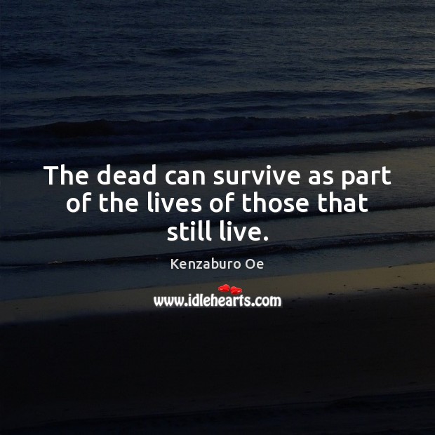 The dead can survive as part of the lives of those that still live. Kenzaburo Oe Picture Quote