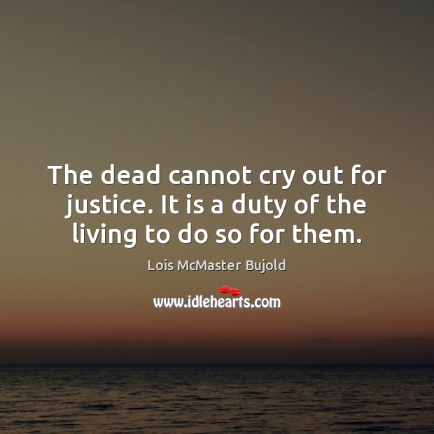 The dead cannot cry out for justice. It is a duty of the living to do so for them. Lois McMaster Bujold Picture Quote
