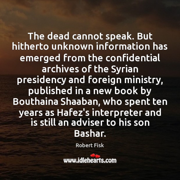 The dead cannot speak. But hitherto unknown information has emerged from the Robert Fisk Picture Quote