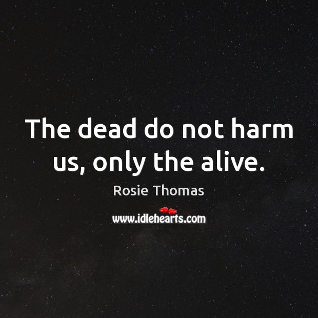 The dead do not harm us, only the alive. Rosie Thomas Picture Quote
