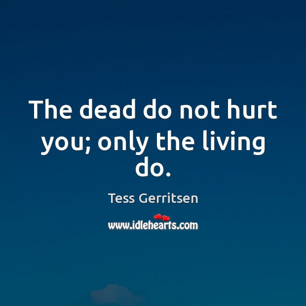 The dead do not hurt you; only the living do. Tess Gerritsen Picture Quote
