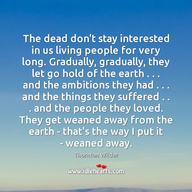 The dead don’t stay interested in us living people for very long. Thornton Wilder Picture Quote