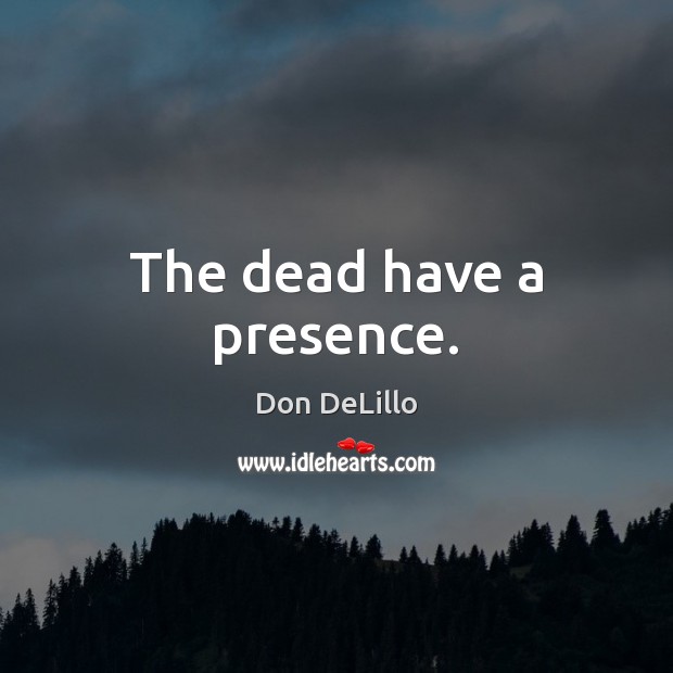 The dead have a presence. Don DeLillo Picture Quote