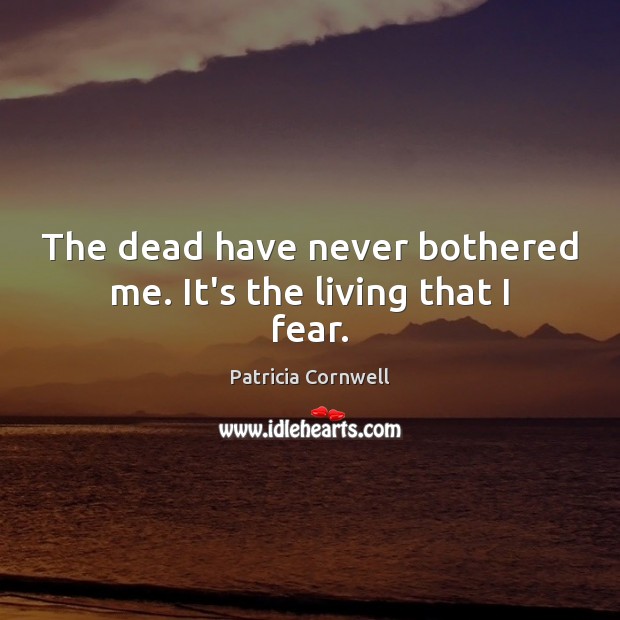 The dead have never bothered me. It’s the living that I fear. Patricia Cornwell Picture Quote