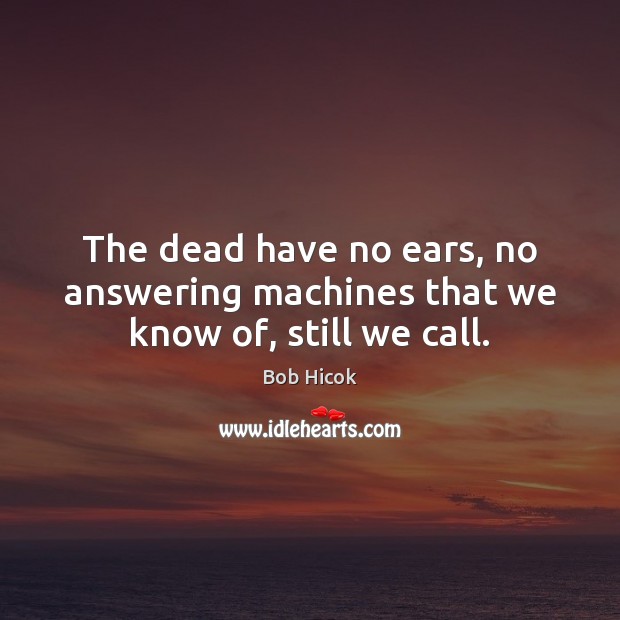 The dead have no ears, no answering machines that we know of, still we call. Image