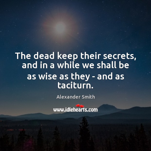 The dead keep their secrets, and in a while we shall be as wise as they – and as taciturn. Alexander Smith Picture Quote