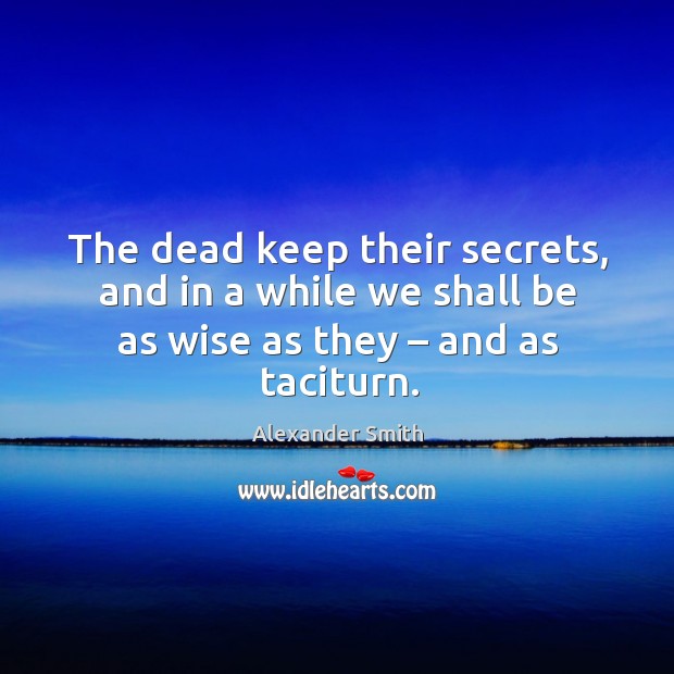 The dead keep their secrets, and in a while we shall be as wise as they – and as taciturn. Alexander Smith Picture Quote