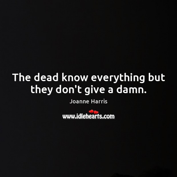 The dead know everything but they don’t give a damn. Joanne Harris Picture Quote