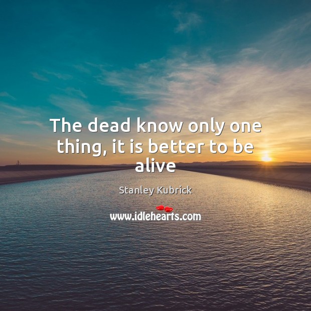 The dead know only one thing, it is better to be alive Stanley Kubrick Picture Quote