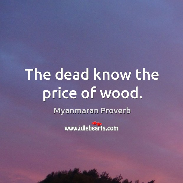 The dead know the price of wood. Myanmaran Proverbs Image