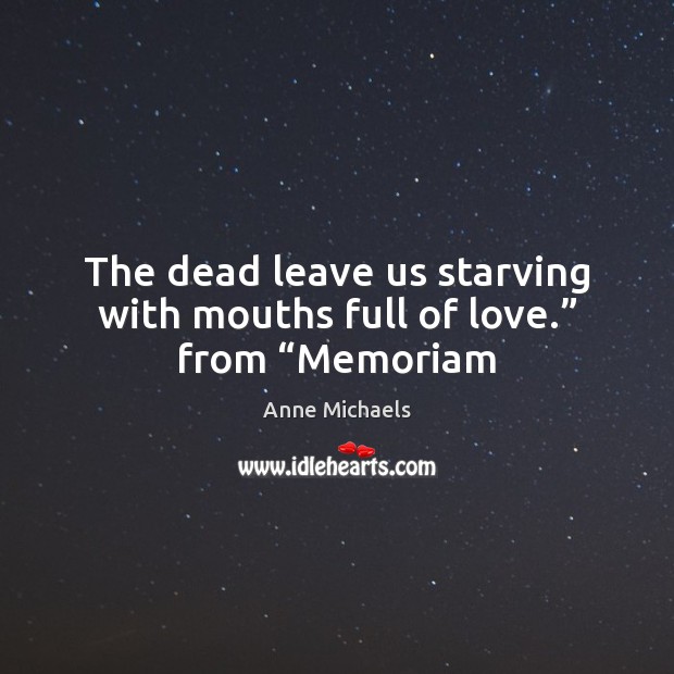 The dead leave us starving with mouths full of love.” from “Memoriam Anne Michaels Picture Quote