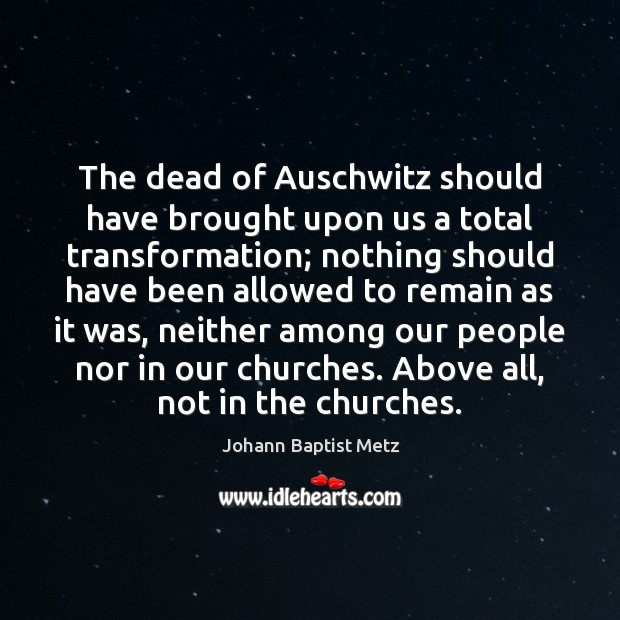 The dead of Auschwitz should have brought upon us a total transformation; Johann Baptist Metz Picture Quote