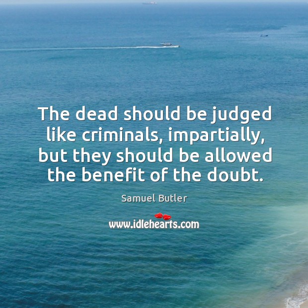 The dead should be judged like criminals, impartially, but they should be allowed the benefit of the doubt. Samuel Butler Picture Quote