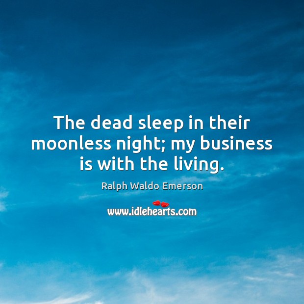 The dead sleep in their moonless night; my business is with the living. Ralph Waldo Emerson Picture Quote