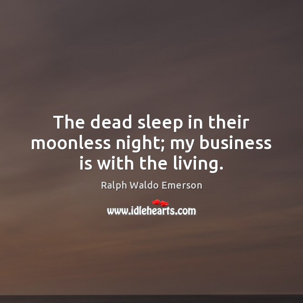 The dead sleep in their moonless night; my business is with the living. Image