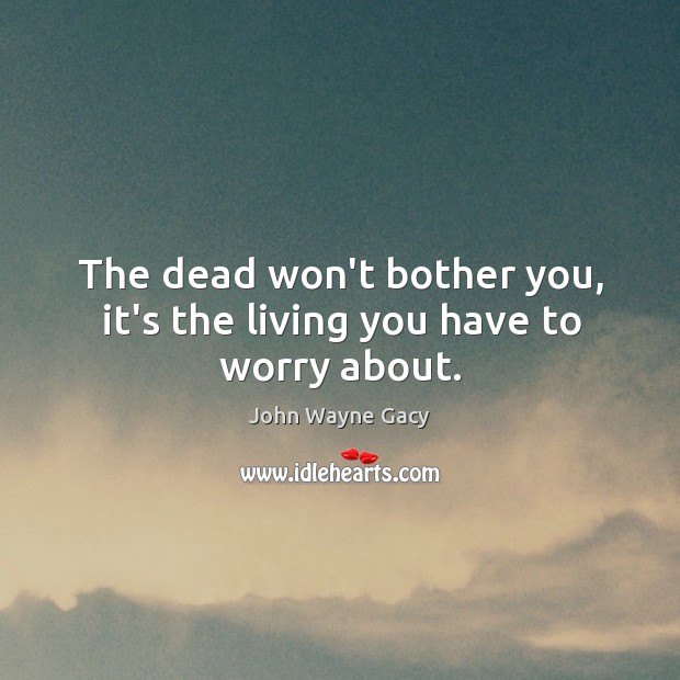 The dead won’t bother you, it’s the living you have to worry about. John Wayne Gacy Picture Quote