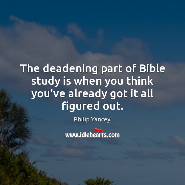 The deadening part of Bible study is when you think you’ve already got it all figured out. Philip Yancey Picture Quote