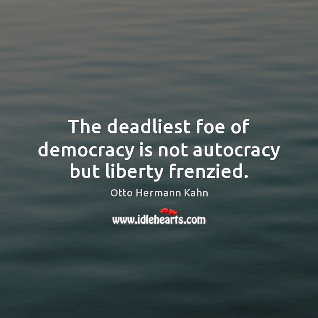 The deadliest foe of democracy is not autocracy but liberty frenzied. Otto Hermann Kahn Picture Quote