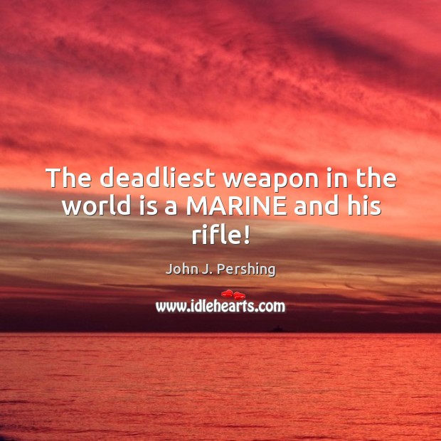 The deadliest weapon in the world is a MARINE and his rifle! John J. Pershing Picture Quote