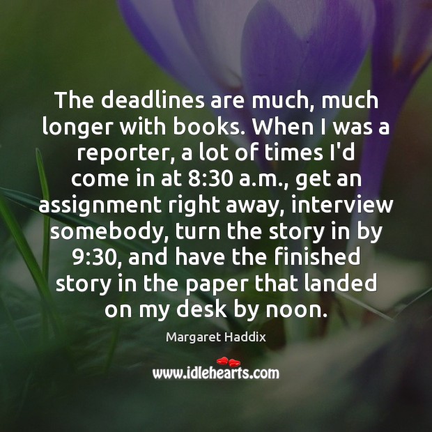 The deadlines are much, much longer with books. When I was a Margaret Haddix Picture Quote