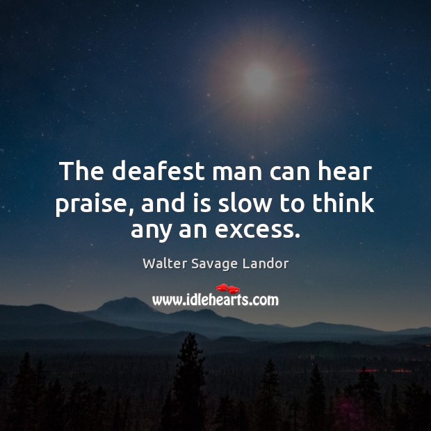 The deafest man can hear praise, and is slow to think any an excess. Walter Savage Landor Picture Quote