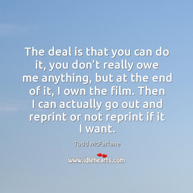 The deal is that you can do it, you don’t really owe me anything, but at the end of it, I own the film. Todd McFarlane Picture Quote