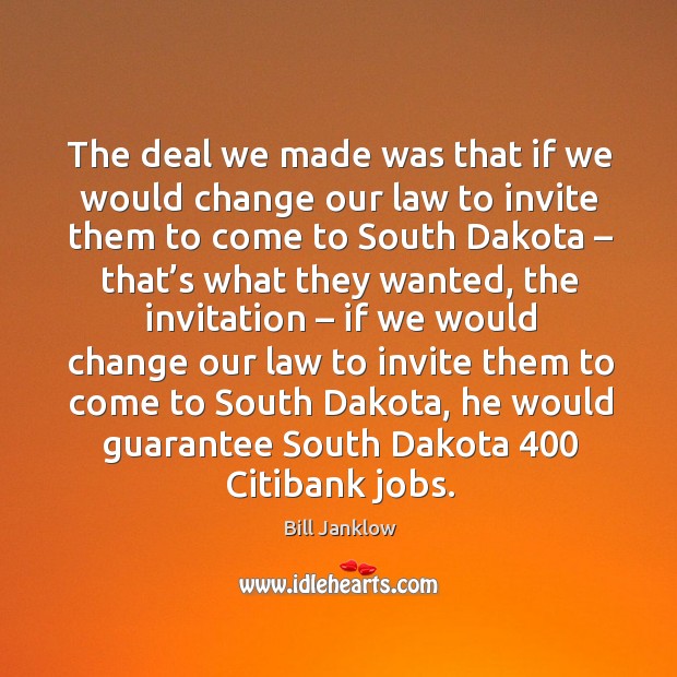The deal we made was that if we would change our law to invite them to come to south dakota Bill Janklow Picture Quote