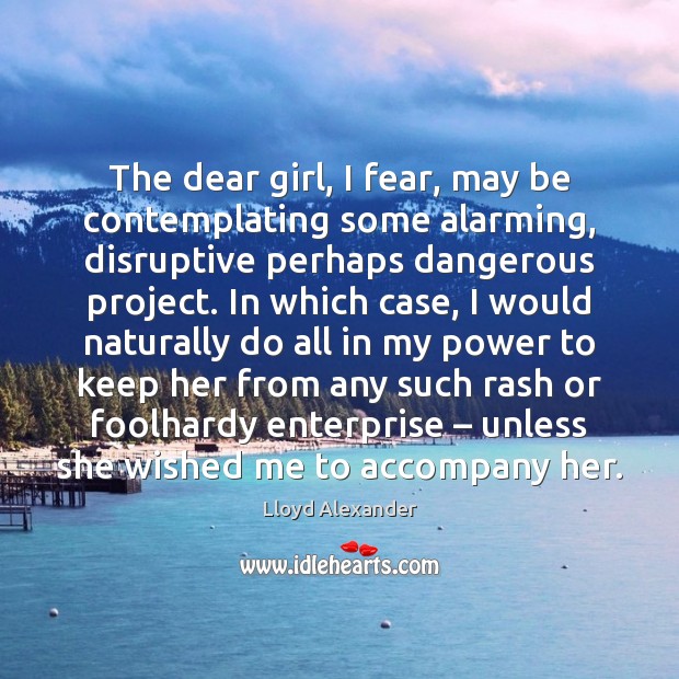 The dear girl, I fear, may be contemplating some alarming, disruptive perhaps Lloyd Alexander Picture Quote