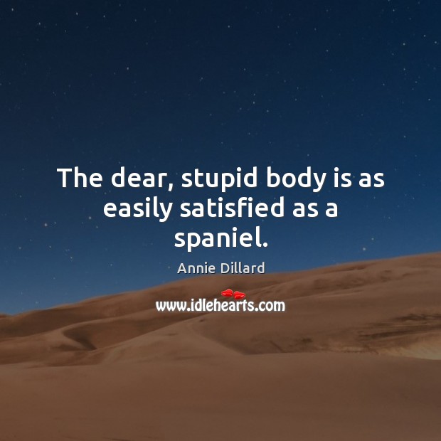 The dear, stupid body is as easily satisfied as a spaniel. Annie Dillard Picture Quote