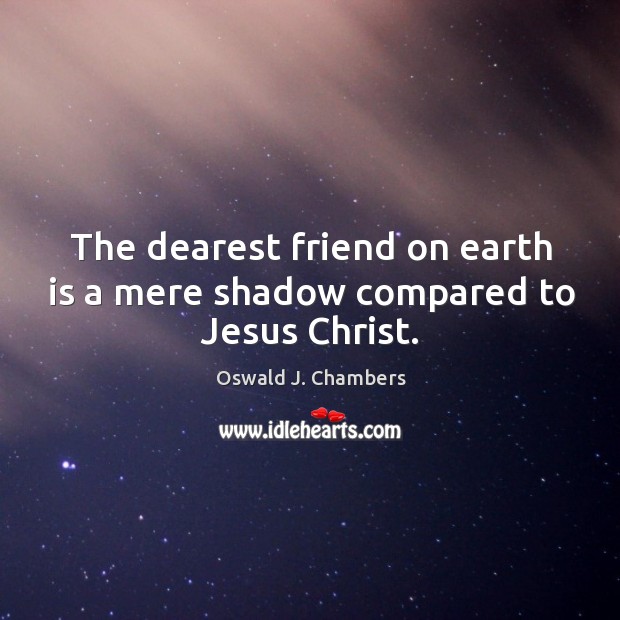 The dearest friend on earth is a mere shadow compared to jesus christ. Oswald J. Chambers Picture Quote