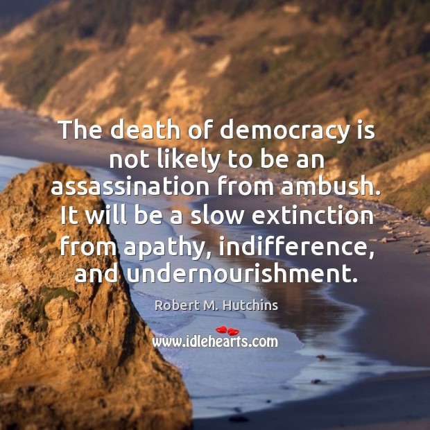 The death of democracy is not likely to be an assassination from ambush. Robert M. Hutchins Picture Quote