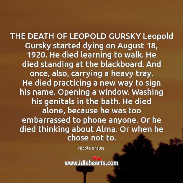 THE DEATH OF LEOPOLD GURSKY Leopold Gursky started dying on August 18, 1920. He Nicole Krauss Picture Quote