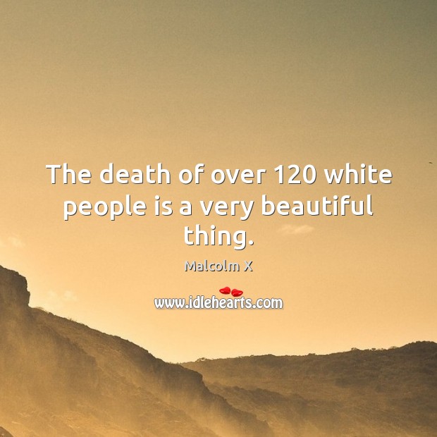 The death of over 120 white people is a very beautiful thing. Malcolm X Picture Quote