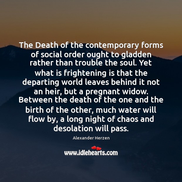 The Death of the contemporary forms of social order ought to gladden Alexander Herzen Picture Quote