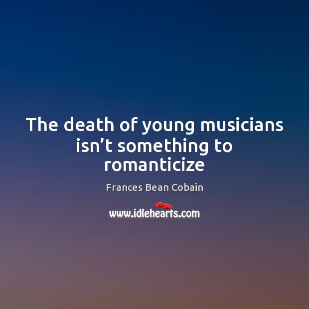 The death of young musicians isn’t something to romanticize Frances Bean Cobain Picture Quote