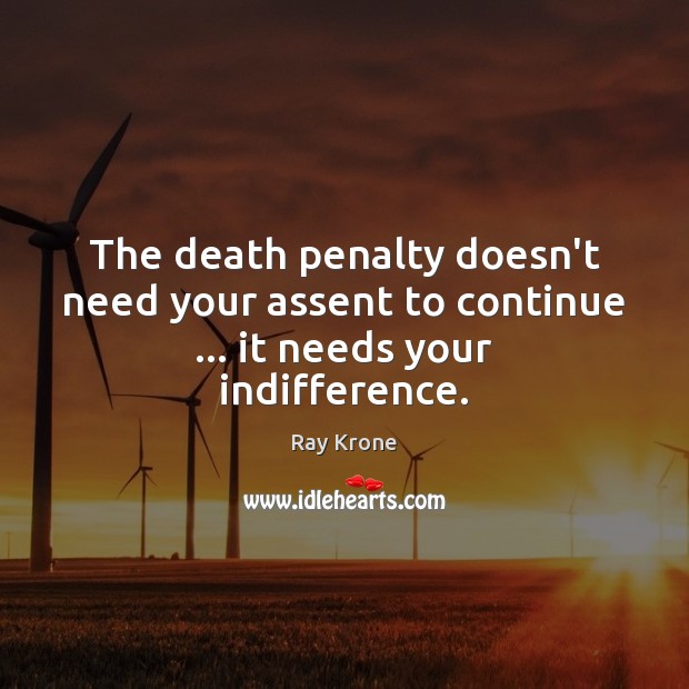 The death penalty doesn’t need your assent to continue … it needs your indifference. Ray Krone Picture Quote