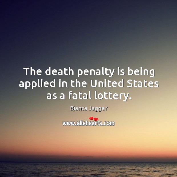The death penalty is being applied in the united states as a fatal lottery. Bianca Jagger Picture Quote