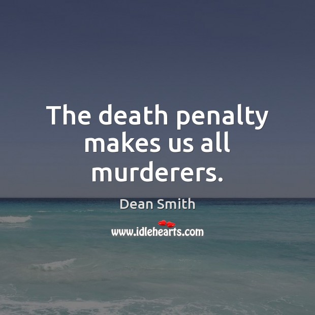 The death penalty makes us all murderers. Dean Smith Picture Quote