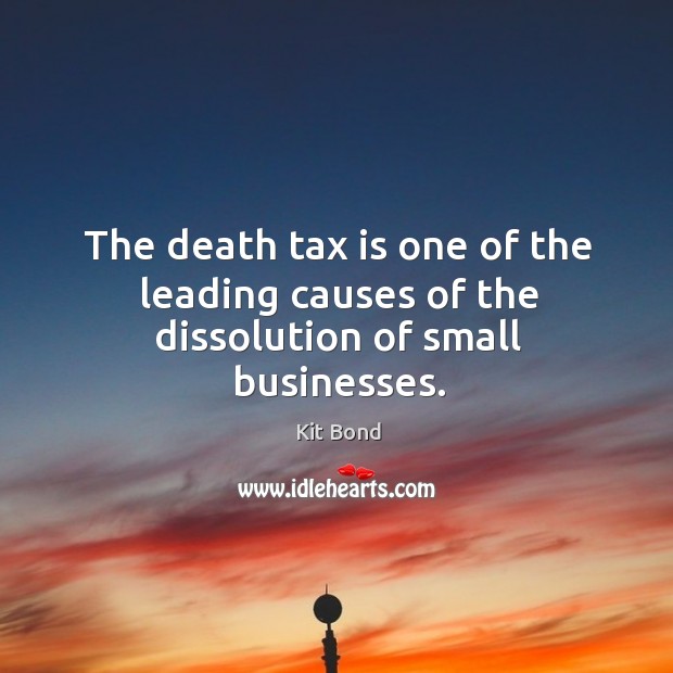 The death tax is one of the leading causes of the dissolution of small businesses. Kit Bond Picture Quote