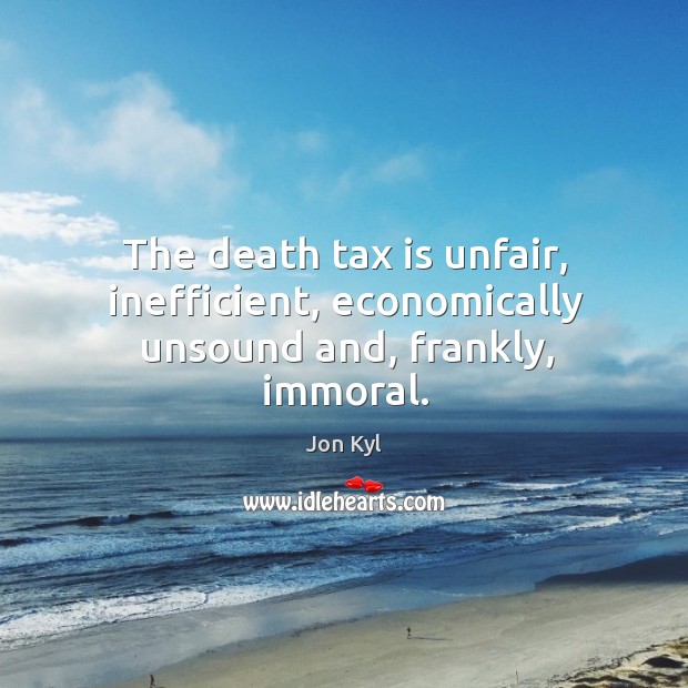The death tax is unfair, inefficient, economically unsound and, frankly, immoral. Jon Kyl Picture Quote