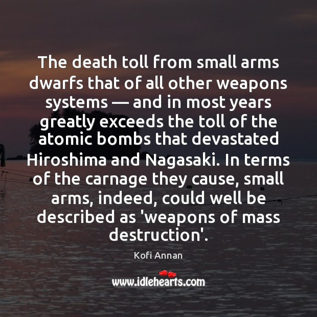 The death toll from small arms dwarfs that of all other weapons Kofi Annan Picture Quote