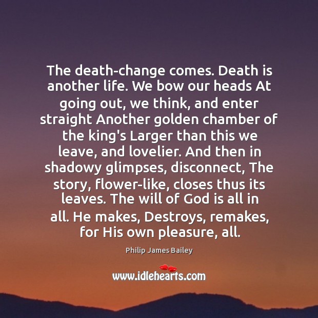 The death-change comes. Death is another life. We bow our heads At Philip James Bailey Picture Quote